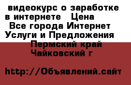 видеокурс о заработке в интернете › Цена ­ 970 - Все города Интернет » Услуги и Предложения   . Пермский край,Чайковский г.